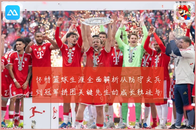 怀特篮球生涯全面解析从防守尖兵到冠军拼图关键先生的成长轨迹与赛场价值