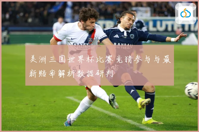 美洲三国世界杯比赛竞猜参与与最新赔率解析数据研判