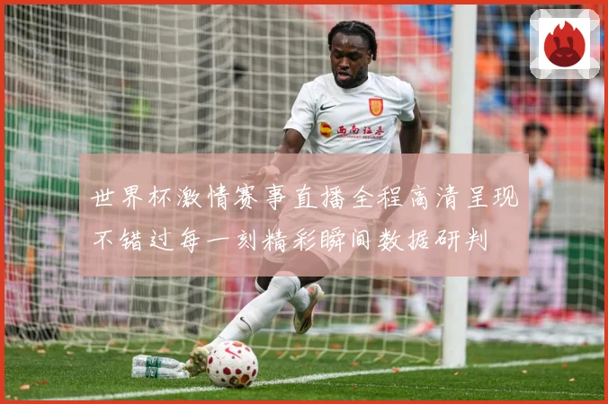 世界杯激情赛事直播全程高清呈现不错过每一刻精彩瞬间数据研判