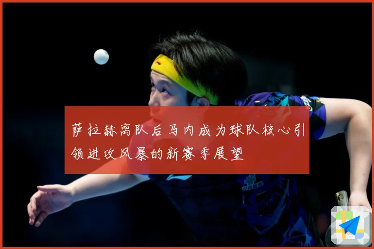萨拉赫离队后马内成为球队核心引领进攻风暴的新赛季展望