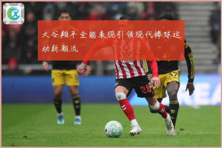 大谷翔平全能表现引领现代棒球运动新潮流