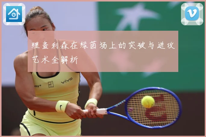 理查利森在绿茵场上的突破与进攻艺术全解析
