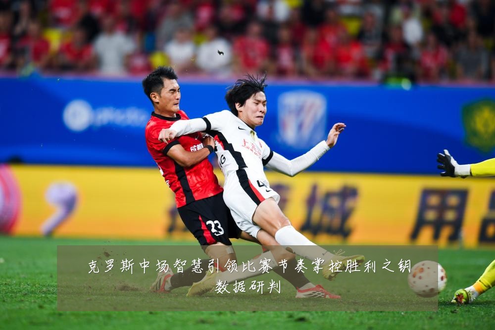 克罗斯中场智慧引领比赛节奏掌控胜利之钥数据研判