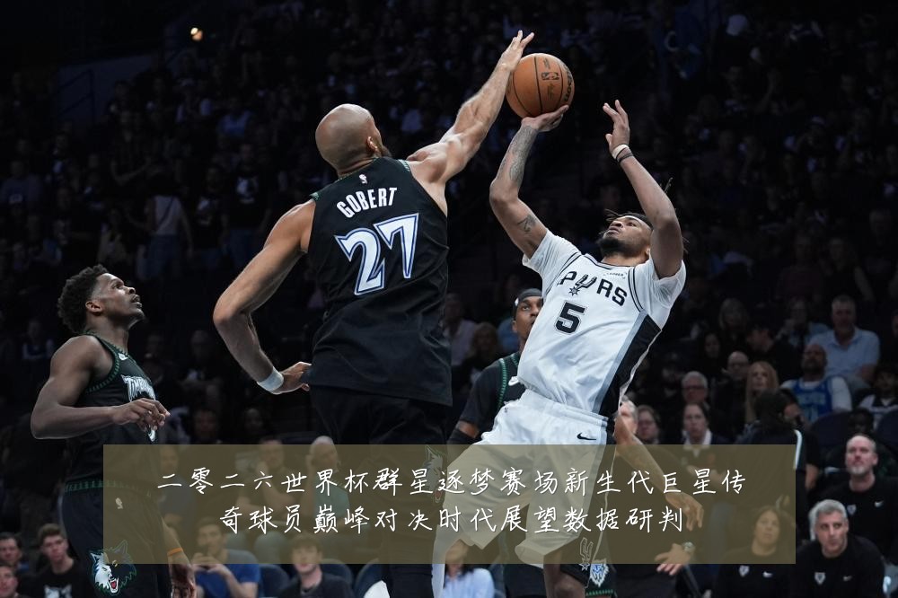 二零二六世界杯群星逐梦赛场新生代巨星传奇球员巅峰对决时代展望数据研判
